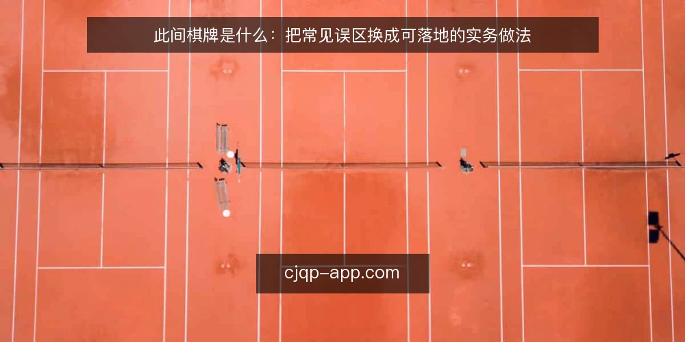 此间棋牌是什么：把常见误区换成可落地的实务做法 — 先厘清：此间棋牌到底指什么 配图
