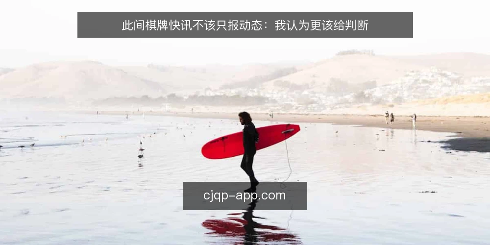 此间棋牌快讯不该只报动态：我认为更该给判断 — 快讯读得越多，判断反而越难 配图