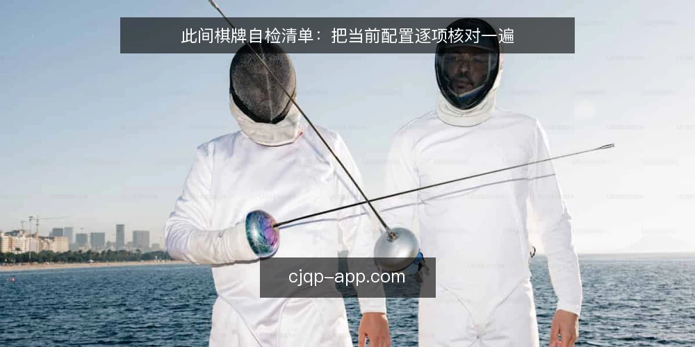 此间棋牌自检清单:把当前配置逐项核对一遍 — 为什么现在要做这次审计 配图
